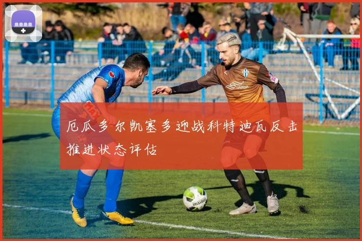 厄瓜多尔凯塞多迎战科特迪瓦反击推进状态评估