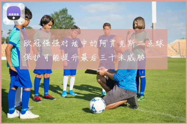 欧冠强强对话中的阿贾克斯二点球保护可能提升最后三十米威胁