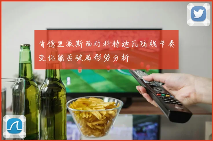 肯德里派斯面对科特迪瓦防线节奏变化能否破局形势分析