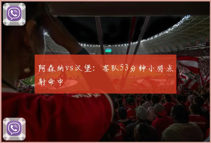 阿森纳vs汉堡:客队53分钟小将点射命中