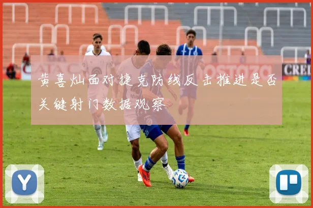 黄喜灿面对捷克防线反击推进是否关键射门数据观察