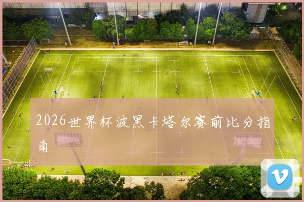 2026世界杯波黑卡塔尔赛前比分指南