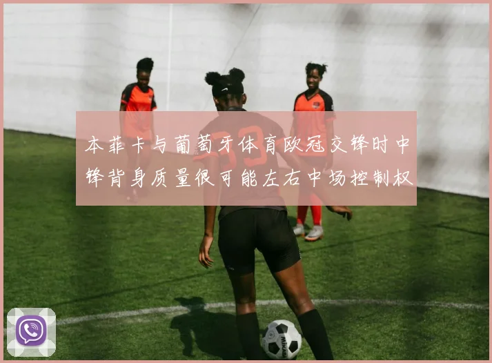 本菲卡与葡萄牙体育欧冠交锋时中锋背身质量很可能左右中场控制权