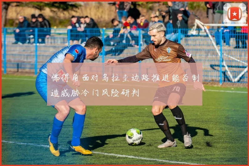 佛得角面对乌拉圭边路推进能否制造威胁冷门风险研判
