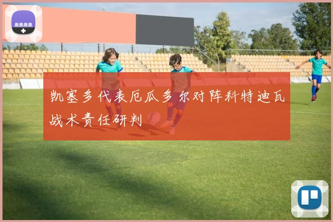 凯塞多代表厄瓜多尔对阵科特迪瓦战术责任研判