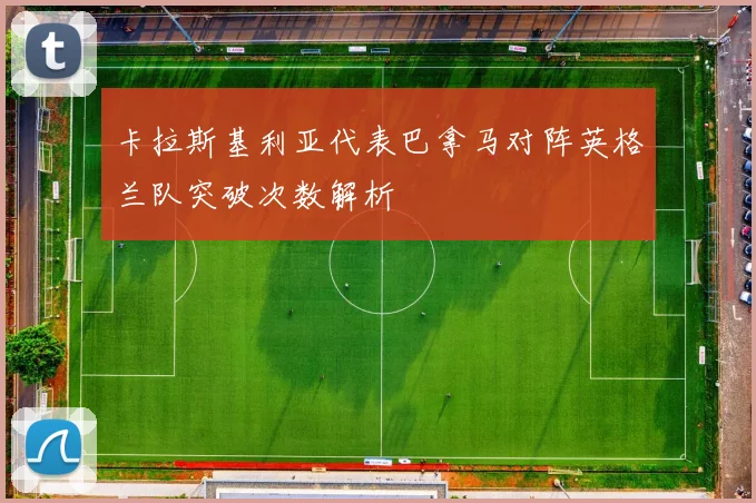 卡拉斯基利亚代表巴拿马对阵英格兰队突破次数解析