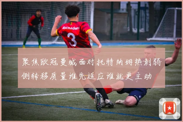聚焦欧冠曼城面对托特纳姆热刺弱侧转移质量谁先适应谁就更主动