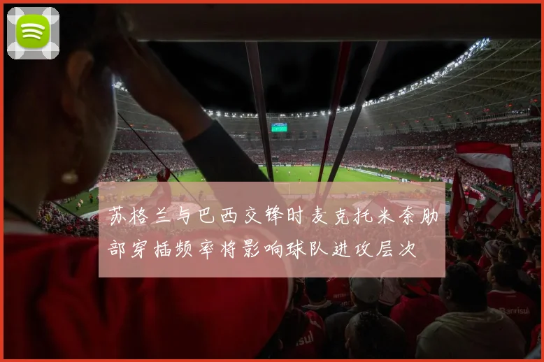 苏格兰与巴西交锋时麦克托米奈肋部穿插频率将影响球队进攻层次
