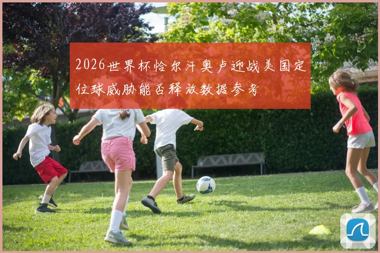 2026世界杯恰尔汗奥卢迎战美国定位球威胁能否释放数据参考