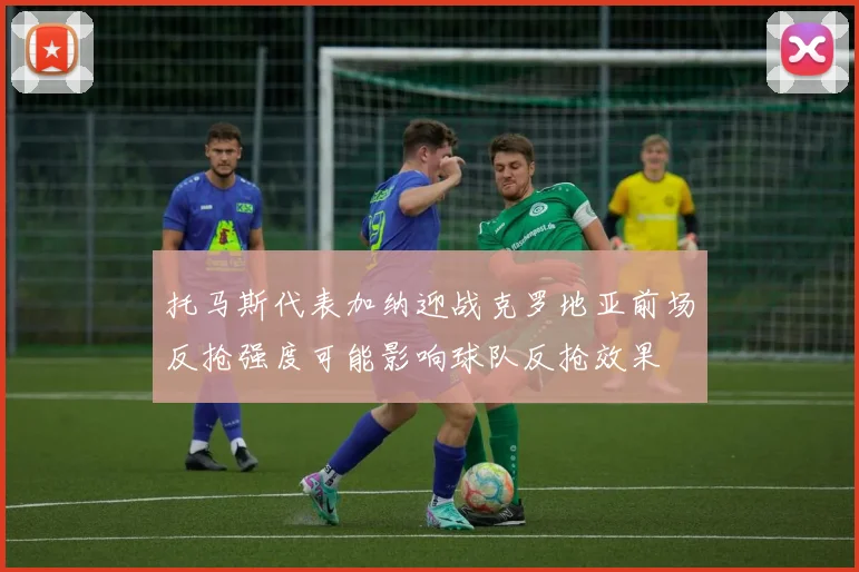 托马斯代表加纳迎战克罗地亚前场反抢强度可能影响球队反抢效果