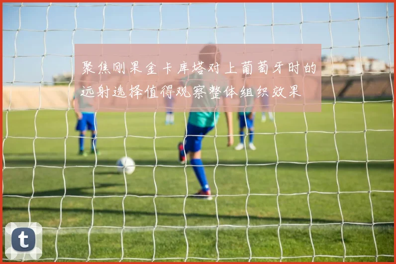 聚焦刚果金卡库塔对上葡萄牙时的远射选择值得观察整体组织效果