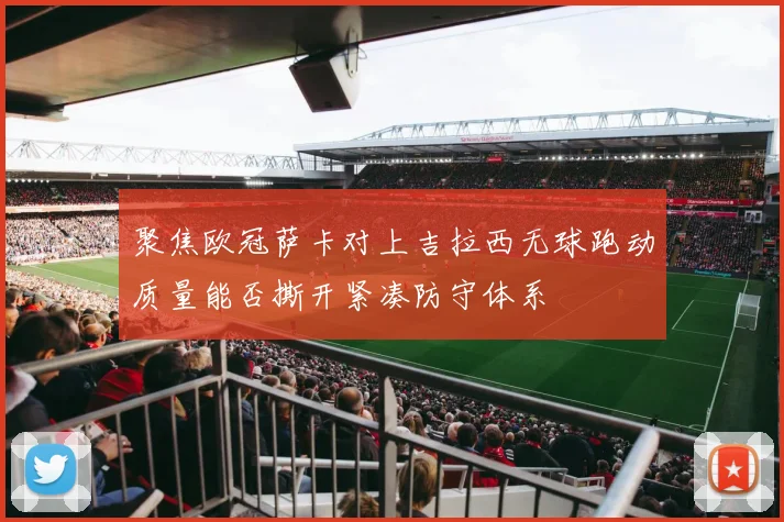 聚焦欧冠萨卡对上吉拉西无球跑动质量能否撕开紧凑防守体系