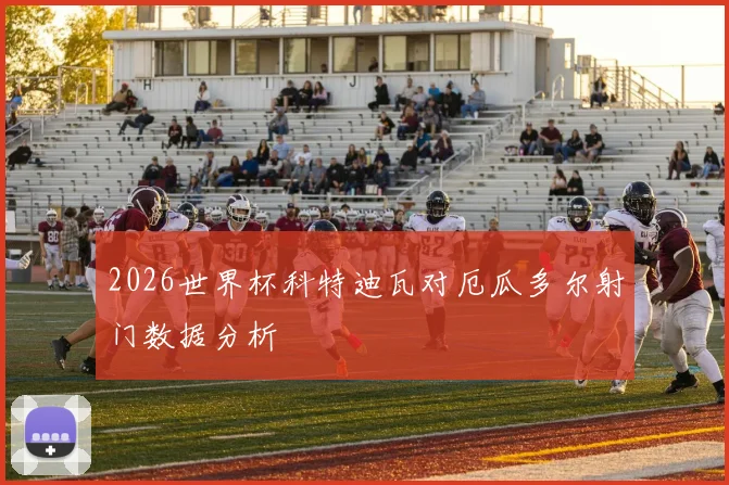 2026世界杯科特迪瓦对厄瓜多尔射门数据分析