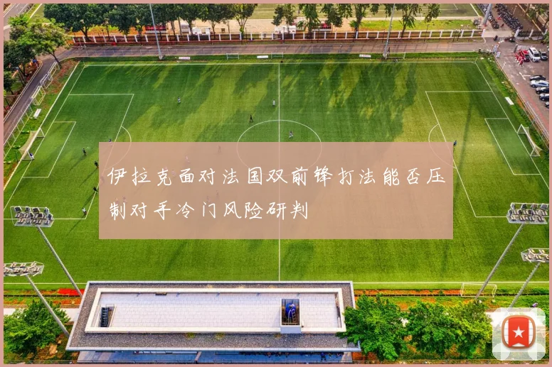 伊拉克面对法国双前锋打法能否压制对手冷门风险研判
