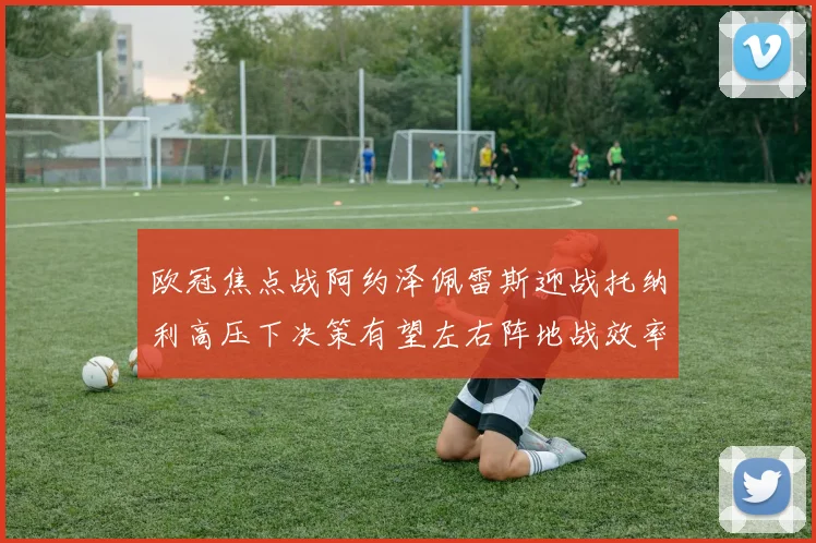 欧冠焦点战阿约泽佩雷斯迎战托纳利高压下决策有望左右阵地战效率