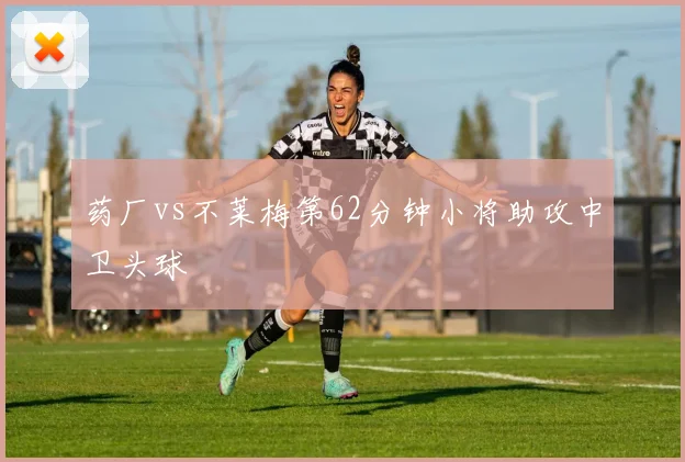 药厂vs不莱梅第62分钟小将助攻中卫头球