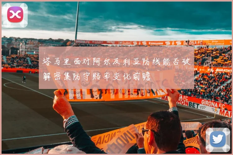 塔马里面对阿尔及利亚防线能否破解密集防守赔率变化前瞻
