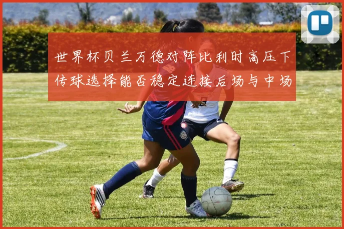 世界杯贝兰万德对阵比利时高压下传球选择能否稳定连接后场与中场