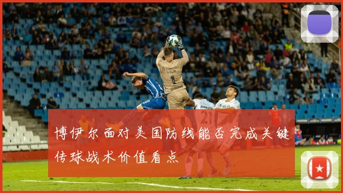 博伊尔面对美国防线能否完成关键传球战术价值看点