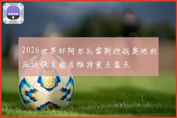 2026世界杯阿尔瓦雷斯迎战奥地利压迫强度能否维持重点盘点