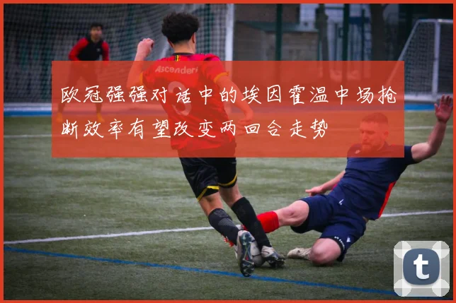 欧冠强强对话中的埃因霍温中场抢断效率有望改变两回合走势