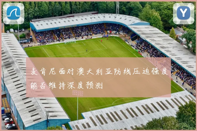 麦肯尼面对澳大利亚防线压迫强度能否维持深度预测
