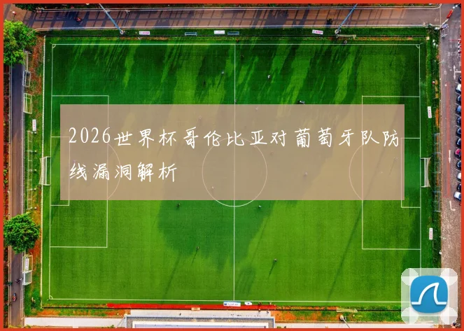 2026世界杯哥伦比亚对葡萄牙队防线漏洞解析