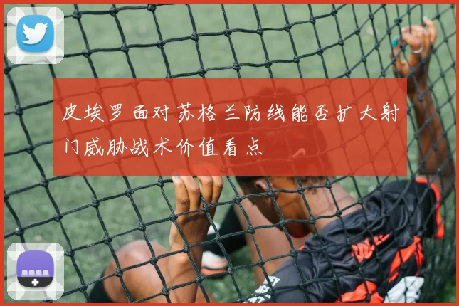 皮埃罗面对苏格兰防线能否扩大射门威胁战术价值看点