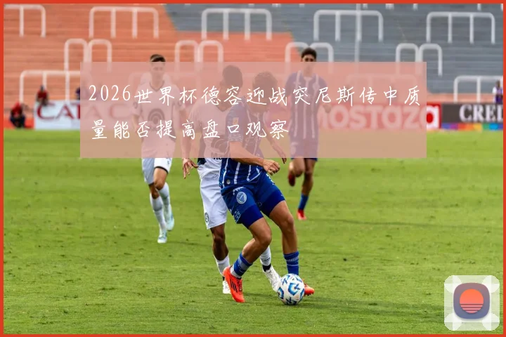 2026世界杯德容迎战突尼斯传中质量能否提高盘口观察