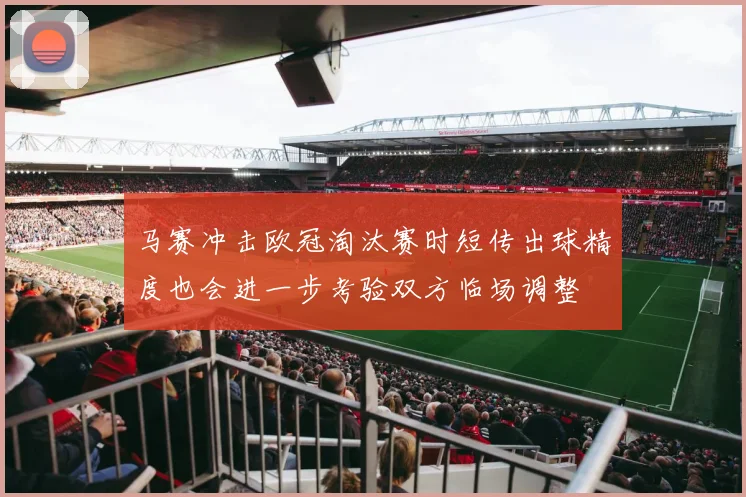 马赛冲击欧冠淘汰赛时短传出球精度也会进一步考验双方临场调整