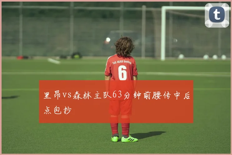 里昂vs森林主队63分钟前腰传中后点包抄