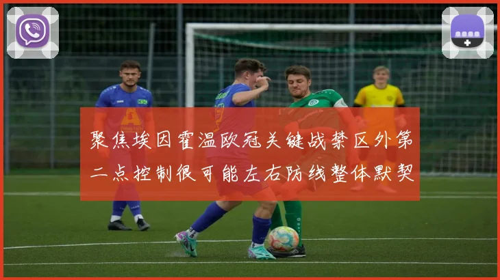 聚焦埃因霍温欧冠关键战禁区外第二点控制很可能左右防线整体默契