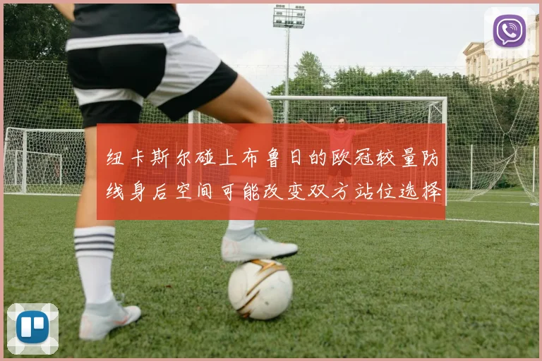 纽卡斯尔碰上布鲁日的欧冠较量防线身后空间可能改变双方站位选择
