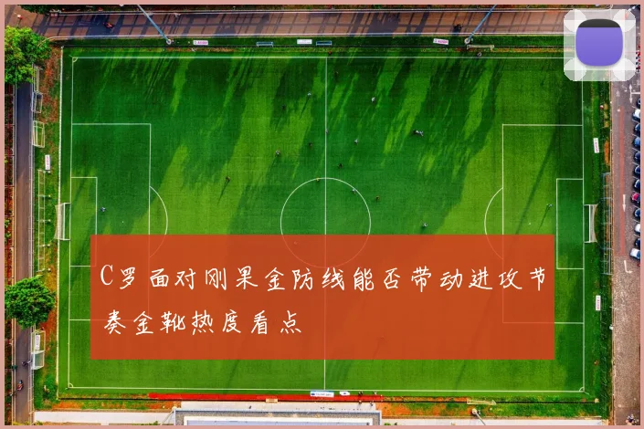 C罗面对刚果金防线能否带动进攻节奏金靴热度看点