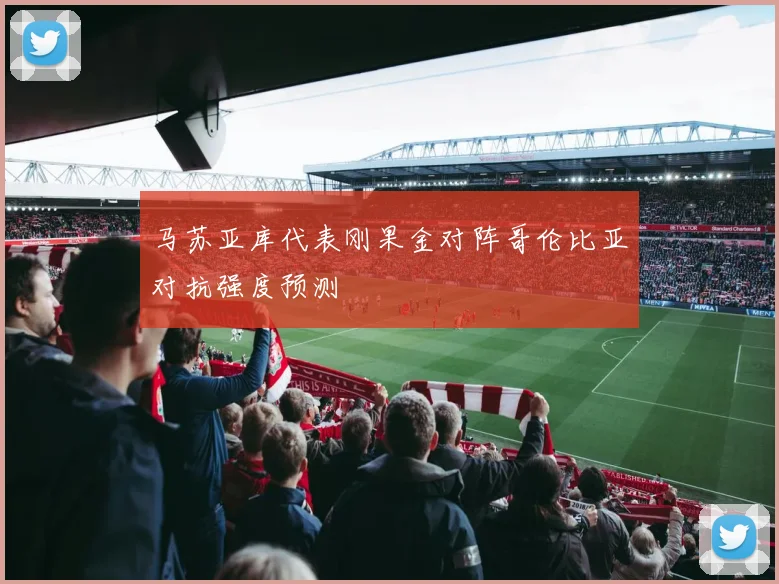 马苏亚库代表刚果金对阵哥伦比亚对抗强度预测