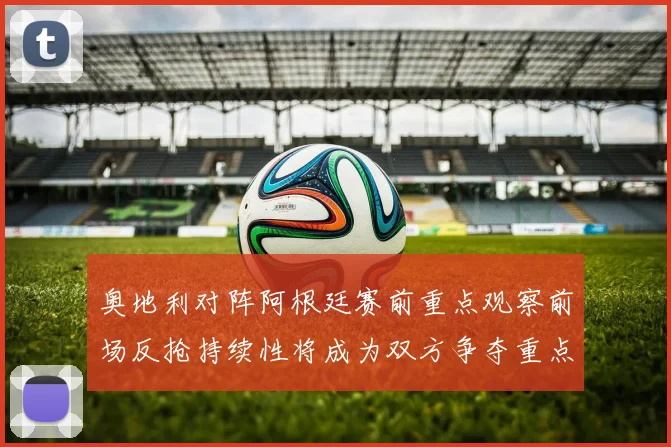 奥地利对阵阿根廷赛前重点观察前场反抢持续性将成为双方争夺重点