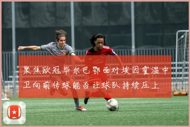 聚焦欧冠毕尔巴鄂面对埃因霍温中卫向前传球能否让球队持续压上