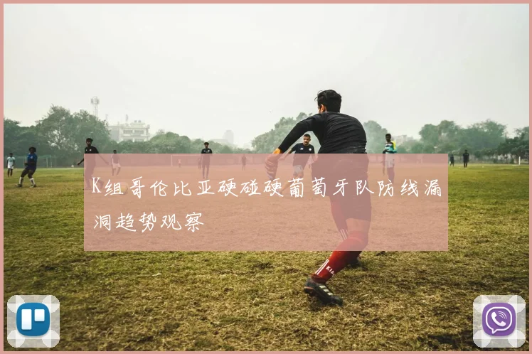 K组哥伦比亚硬碰硬葡萄牙队防线漏洞趋势观察