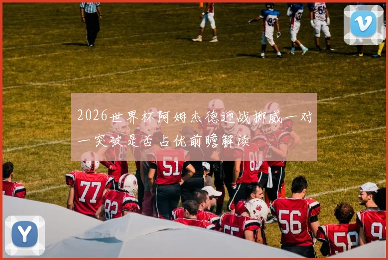 2026世界杯阿姆杰德迎战挪威一对一突破是否占优前瞻解读