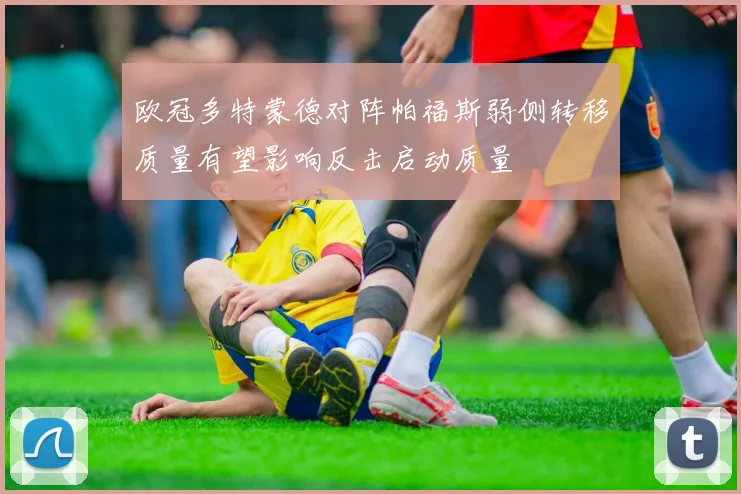 欧冠多特蒙德对阵帕福斯弱侧转移质量有望影响反击启动质量