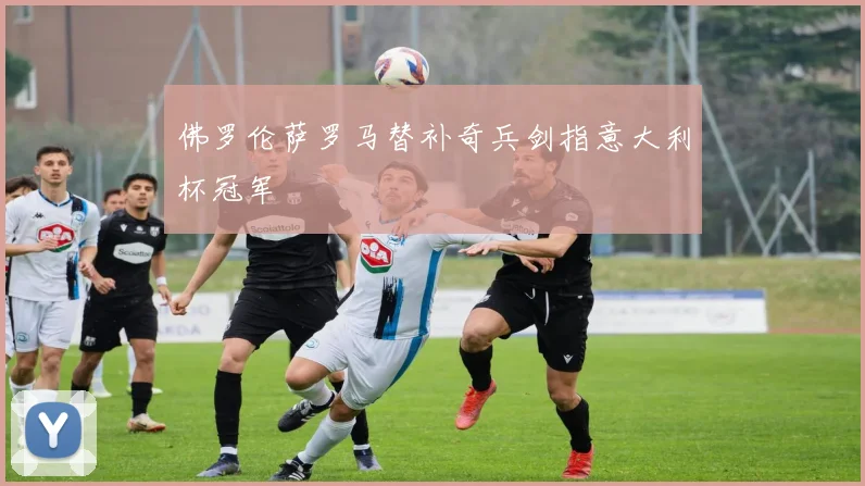 佛罗伦萨罗马替补奇兵剑指意大利杯冠军