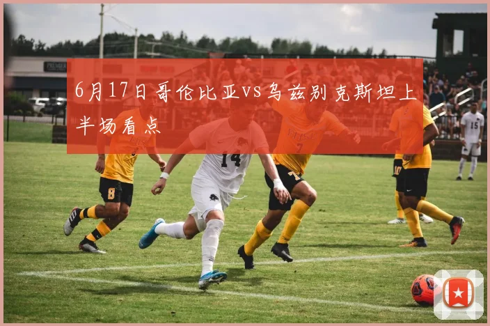 6月17日哥伦比亚vs乌兹别克斯坦上半场看点