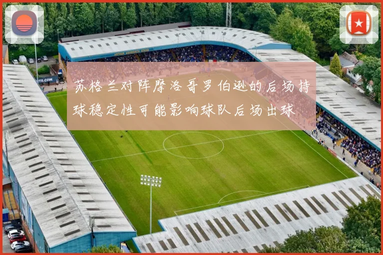 苏格兰对阵摩洛哥罗伯逊的后场持球稳定性可能影响球队后场出球