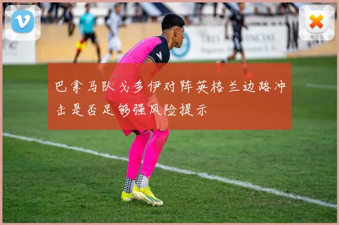 巴拿马队戈多伊对阵英格兰边路冲击是否足够强风险提示