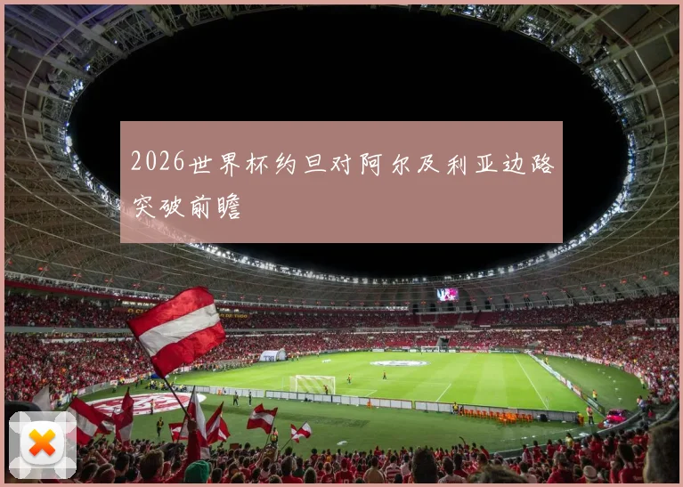 2026世界杯约旦对阿尔及利亚边路突破前瞻