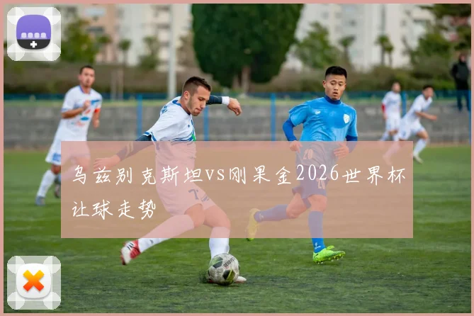 乌兹别克斯坦vs刚果金2026世界杯让球走势