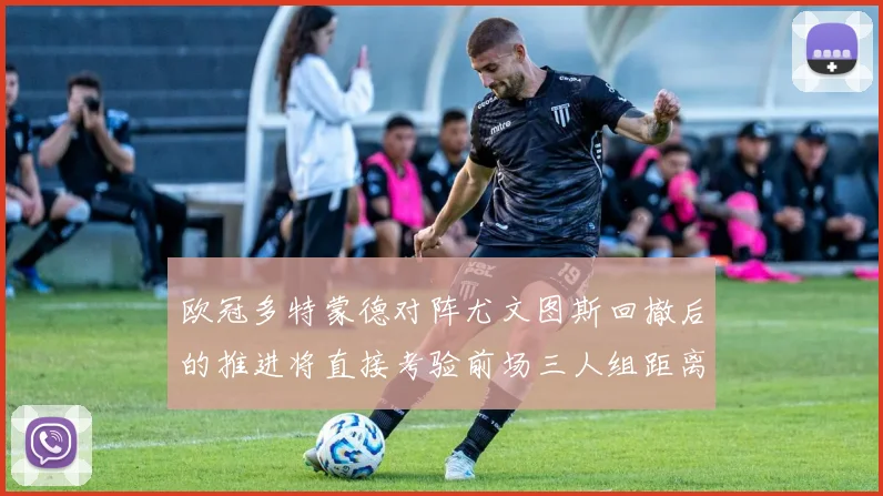 欧冠多特蒙德对阵尤文图斯回撤后的推进将直接考验前场三人组距离