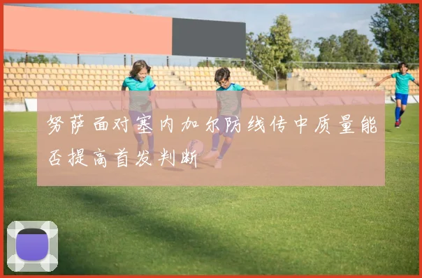 努萨面对塞内加尔防线传中质量能否提高首发判断