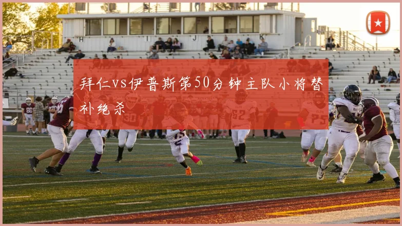 拜仁vs伊普斯第50分钟主队小将替补绝杀