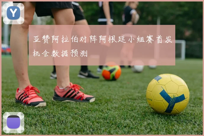 亚赞阿拉伯对阵阿根廷小组赛首发机会数据预测